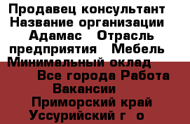 Продавец-консультант › Название организации ­ Адамас › Отрасль предприятия ­ Мебель › Минимальный оклад ­ 26 000 - Все города Работа » Вакансии   . Приморский край,Уссурийский г. о. 